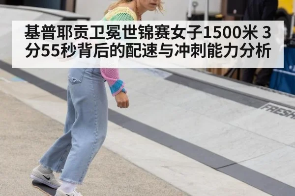 基普耶贡卫冕世锦赛女子1500米 3分55秒背后的配速与冲刺能力分析