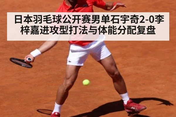 日本羽毛球公开赛男单石宇奇2-0李梓嘉进攻型打法与体能分配复盘