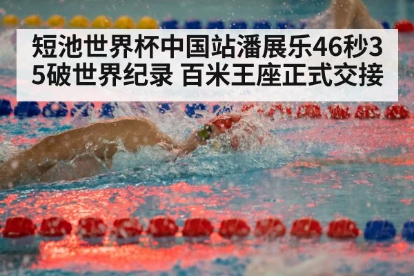 短池世界杯中国站潘展乐46秒35破世界纪录 百米王座正式交接