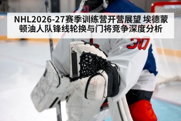 NHL2026-27赛季训练营开营展望 埃德蒙顿油人队锋线轮换与门将竞争深度分析